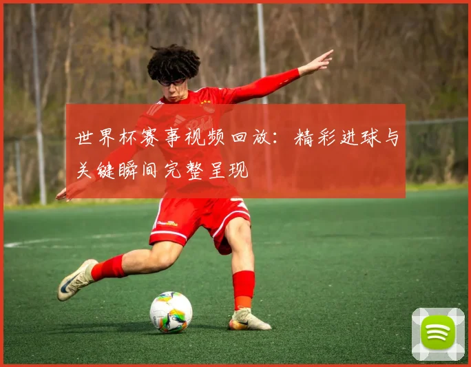 世界杯赛事视频回放:精彩进球与关键瞬间完整呈现