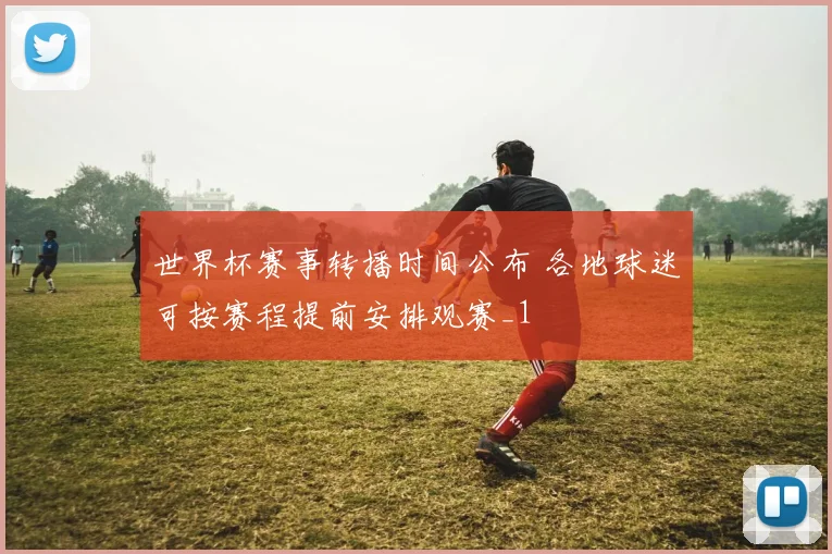 世界杯赛事转播时间公布 各地球迷可按赛程提前安排观赛_1