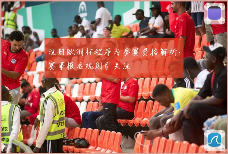 注册欧洲杯程序与参赛资格解析，赛事报名规则引关注