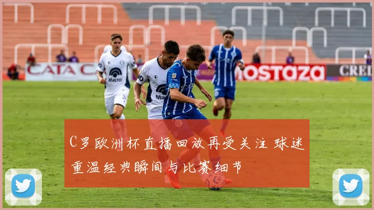 C罗欧洲杯直播回放再受关注 球迷重温经典瞬间与比赛细节