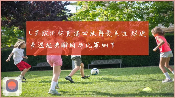 C罗欧洲杯直播回放再受关注 球迷重温经典瞬间与比赛细节
