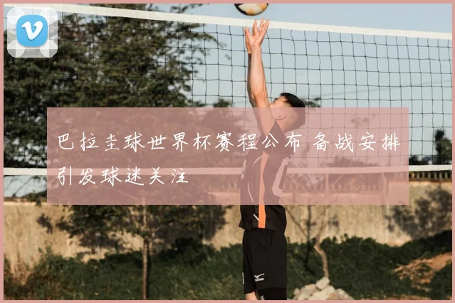 巴拉圭球世界杯赛程公布 备战安排引发球迷关注