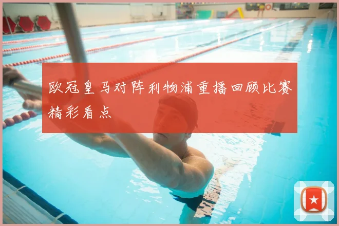 欧冠皇马对阵利物浦重播回顾比赛精彩看点