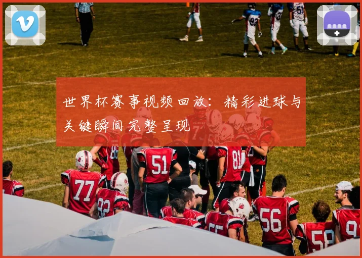 世界杯赛事视频回放：精彩进球与关键瞬间完整呈现
