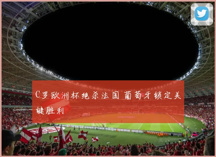 C罗欧洲杯绝杀法国 葡萄牙锁定关键胜利