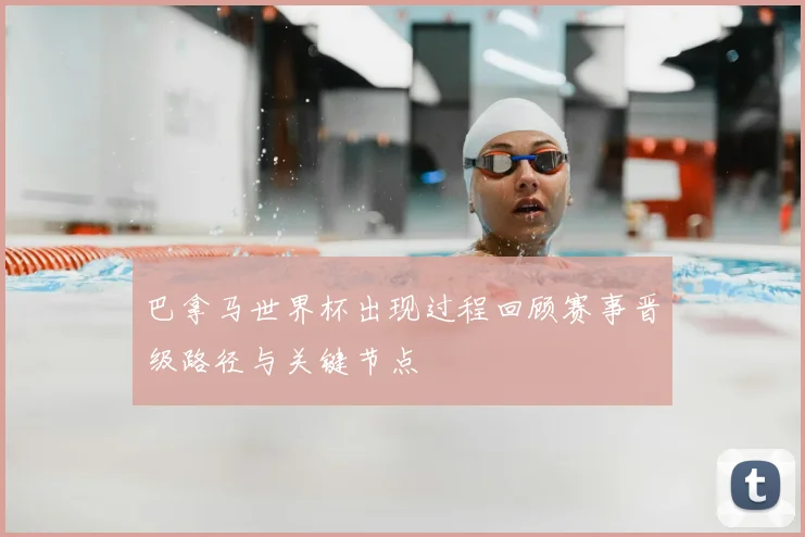 巴拿马世界杯出现过程回顾赛事晋级路径与关键节点